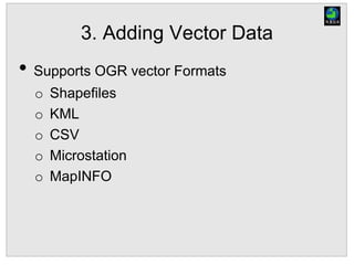 3. Adding Vector Data
• Supports OGR vector Formats
o Shapefiles
o KML
o CSV
o Microstation
o MapINFO
 