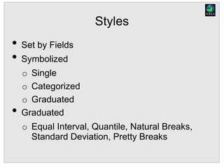 Styles
• Set by Fields
• Symbolized
o Single
o Categorized
o Graduated
• Graduated
o Equal Interval, Quantile, Natural Breaks,
Standard Deviation, Pretty Breaks
 