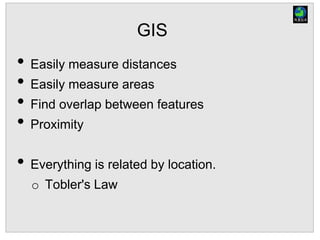 GIS
• Easily measure distances
• Easily measure areas
• Find overlap between features
• Proximity
• Everything is related by location.
o Tobler's Law
 