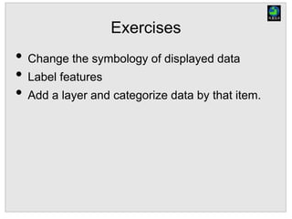 Exercises
• Change the symbology of displayed data
• Label features
• Add a layer and categorize data by that item.
 