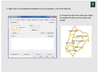 4. Right click on the watershed shapefile and go to properties. Look at the Style tab
5. Change the style of the data layer. Make
the polygon fill clear and the outline color
orange.
 
