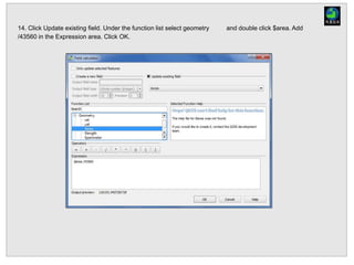 14. Click Update existing field. Under the function list select geometry and double click $area. Add
/43560 in the Expression area. Click OK.
 