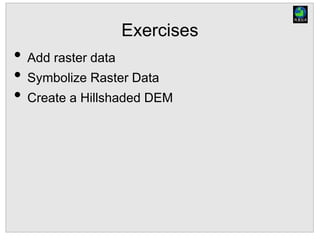 Exercises
• Add raster data
• Symbolize Raster Data
• Create a Hillshaded DEM
 