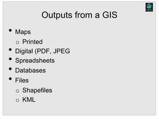 Outputs from a GIS
• Maps
o Printed
• Digital (PDF, JPEG
• Spreadsheets
• Databases
• Files
o Shapefiles
o KML
 