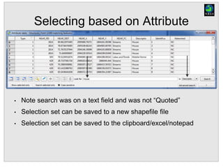 Selecting based on Attribute
• Note search was on a text field and was not “Quoted”
• Selection set can be saved to a new shapefile file
• Selection set can be saved to the clipboard/excel/notepad
 