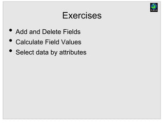 Exercises
• Add and Delete Fields
• Calculate Field Values
• Select data by attributes
 