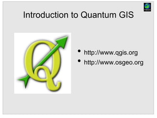 Introduction to Quantum GIS
• http://www.qgis.org
• http://www.osgeo.org
 