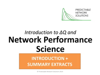 Introduction to ΔQ and
Network Performance
Science
© Predictable Network Solutions 2014
INTRODUCTION +
SUMMARY EXTRACTS
 