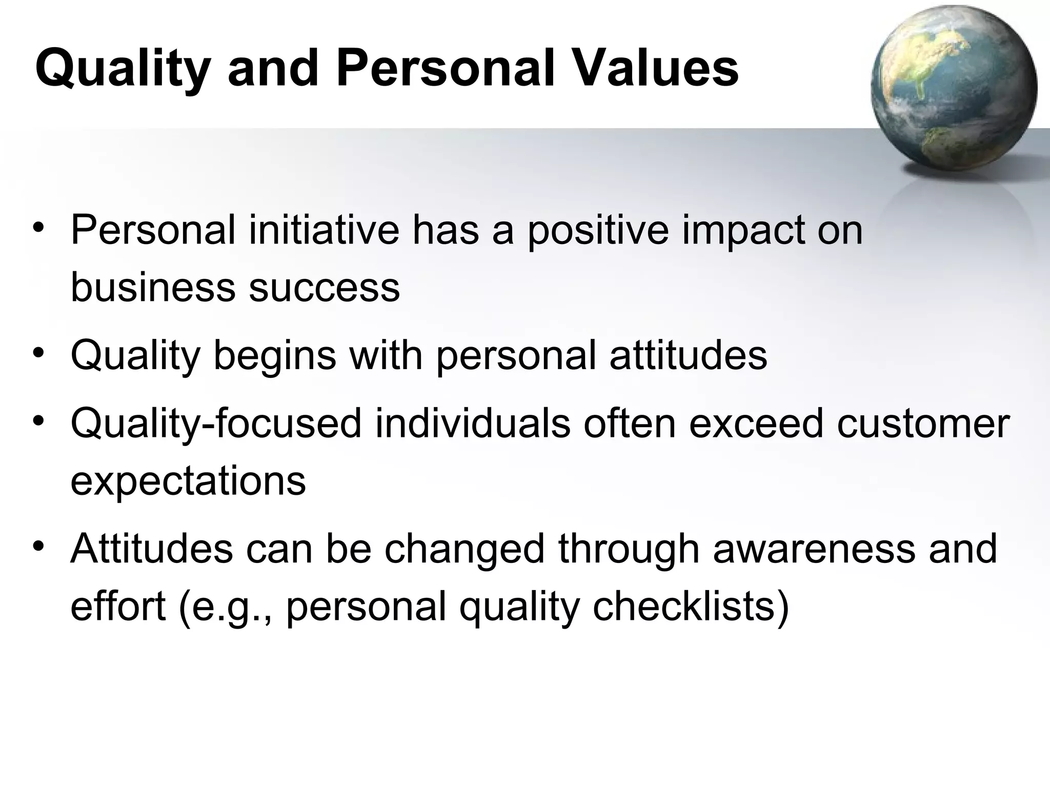 Quality and Personal Values

• Personal initiative has a positive impact on
  business success
• Quality begins with personal attitudes
• Quality-focused individuals often exceed customer
  expectations
• Attitudes can be changed through awareness and
  effort (e.g., personal quality checklists)
 