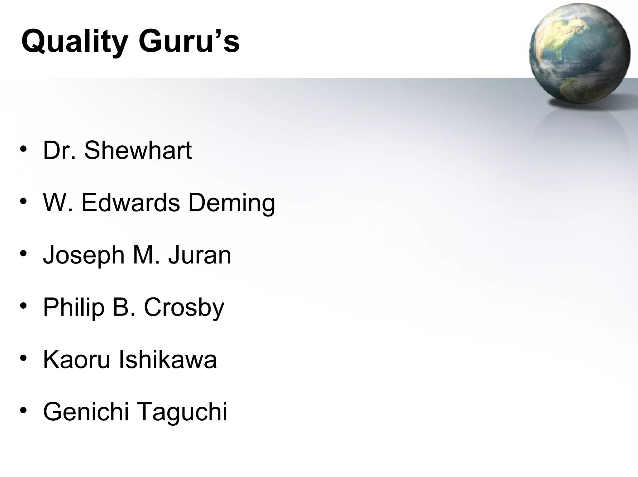 Quality Guru’s


• Dr. Shewhart

• W. Edwards Deming

• Joseph M. Juran

• Philip B. Crosby

• Kaoru Ishikawa

• Genichi Taguchi
 