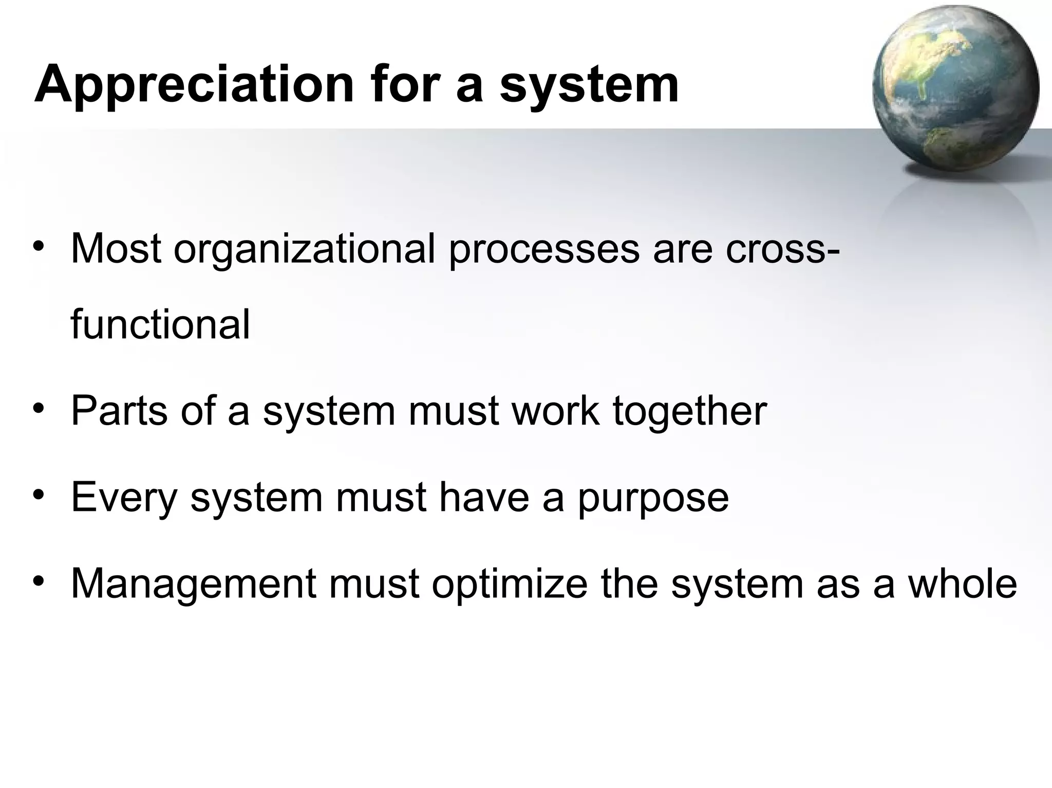 Appreciation for a system


• Most organizational processes are cross-
  functional
• Parts of a system must work together

• Every system must have a purpose

• Management must optimize the system as a whole
 