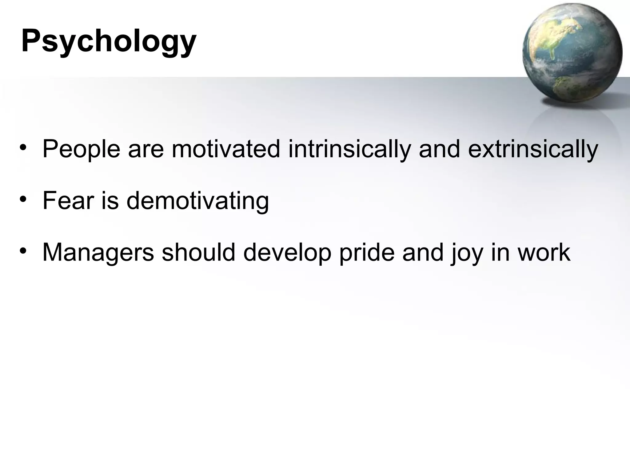 Psychology


• People are motivated intrinsically and extrinsically

• Fear is demotivating

• Managers should develop pride and joy in work
 