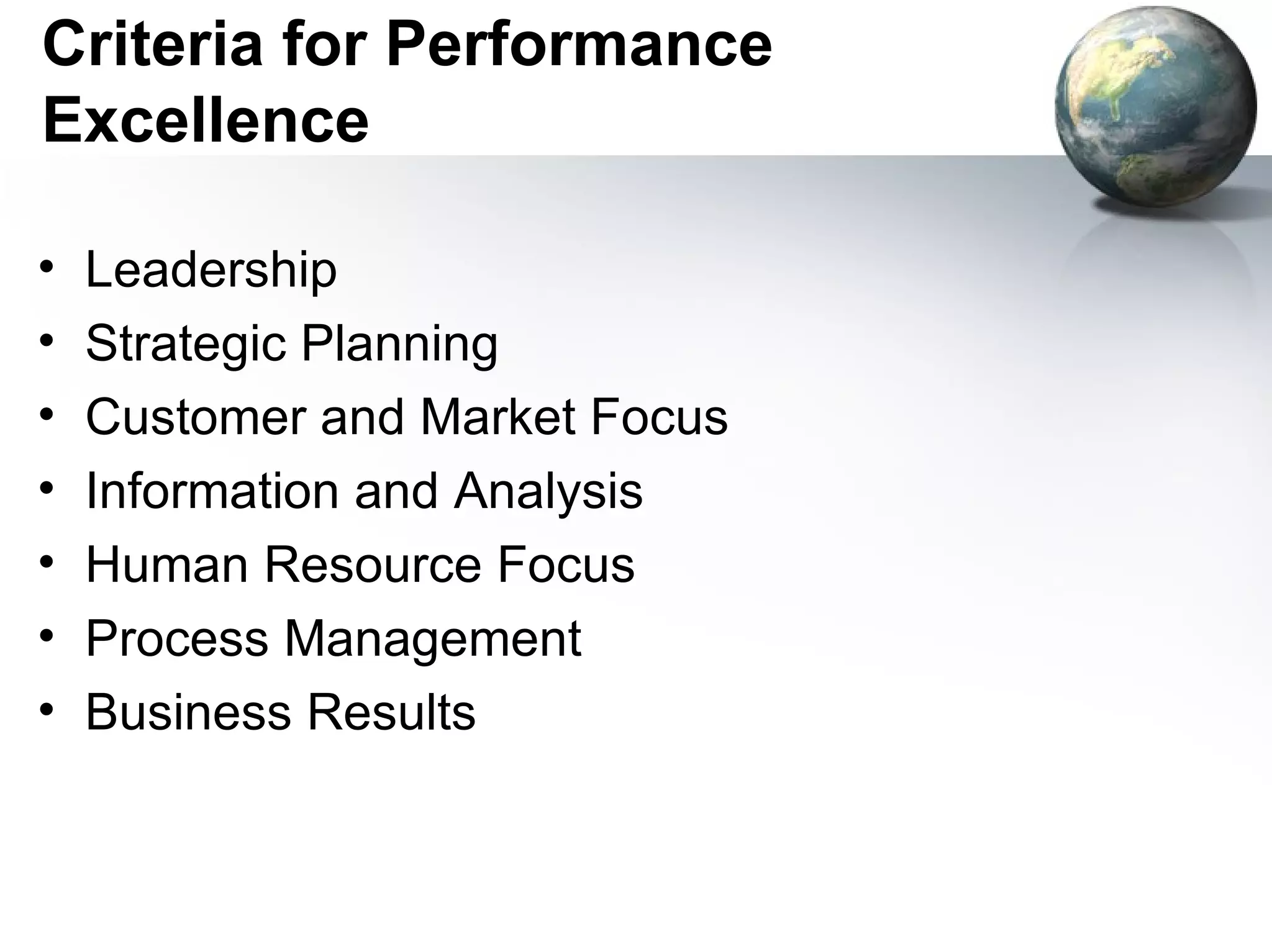 Criteria for Performance
Excellence

•   Leadership
•   Strategic Planning
•   Customer and Market Focus
•   Information and Analysis
•   Human Resource Focus
•   Process Management
•   Business Results
 