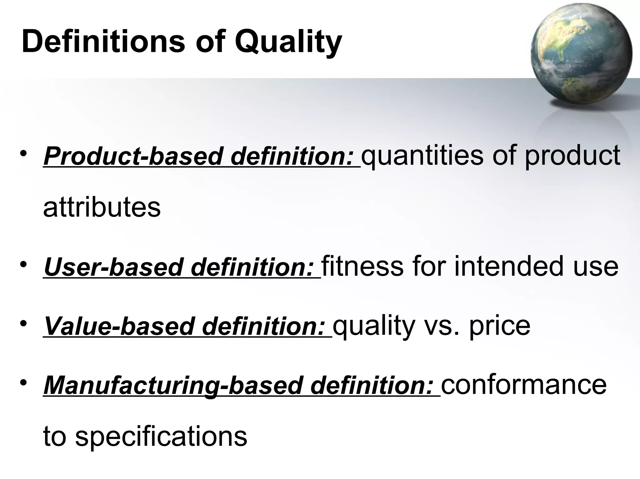 Definitions of Quality


• Product-based definition: quantities of product

  attributes
• User-based definition: fitness for intended use

• Value-based definition: quality vs. price

• Manufacturing-based definition: conformance

  to specifications
 