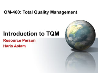 OM-460: Total Quality Management



Introduction to TQM
Resource Person
Haris Aslam
 