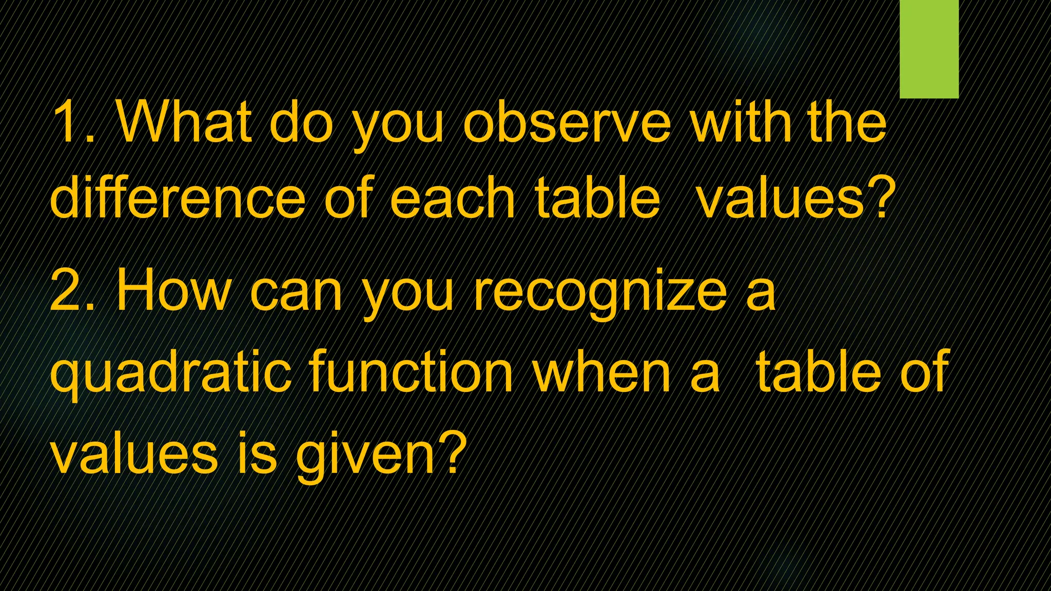 1. What do you observe with the
difference of each table values?
2. How can you recognize a
quadratic function when a table of
values is given?
 