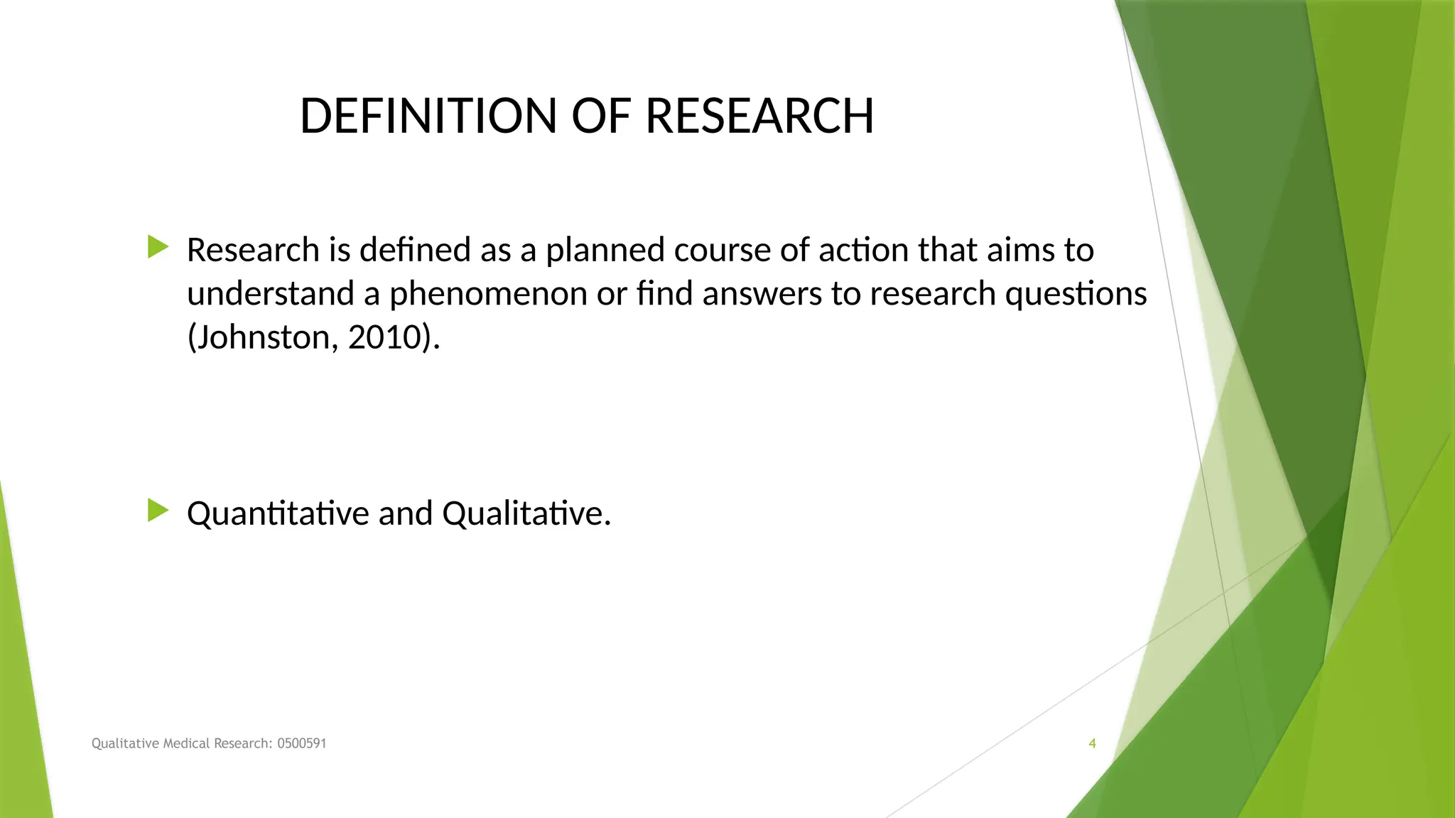 Qualitative Medical Research: 0500591 4
DEFINITION OF RESEARCH
 Research is defined as a planned course of action that aims to
understand a phenomenon or find answers to research questions
(Johnston, 2010).
 Quantitative and Qualitative.
 