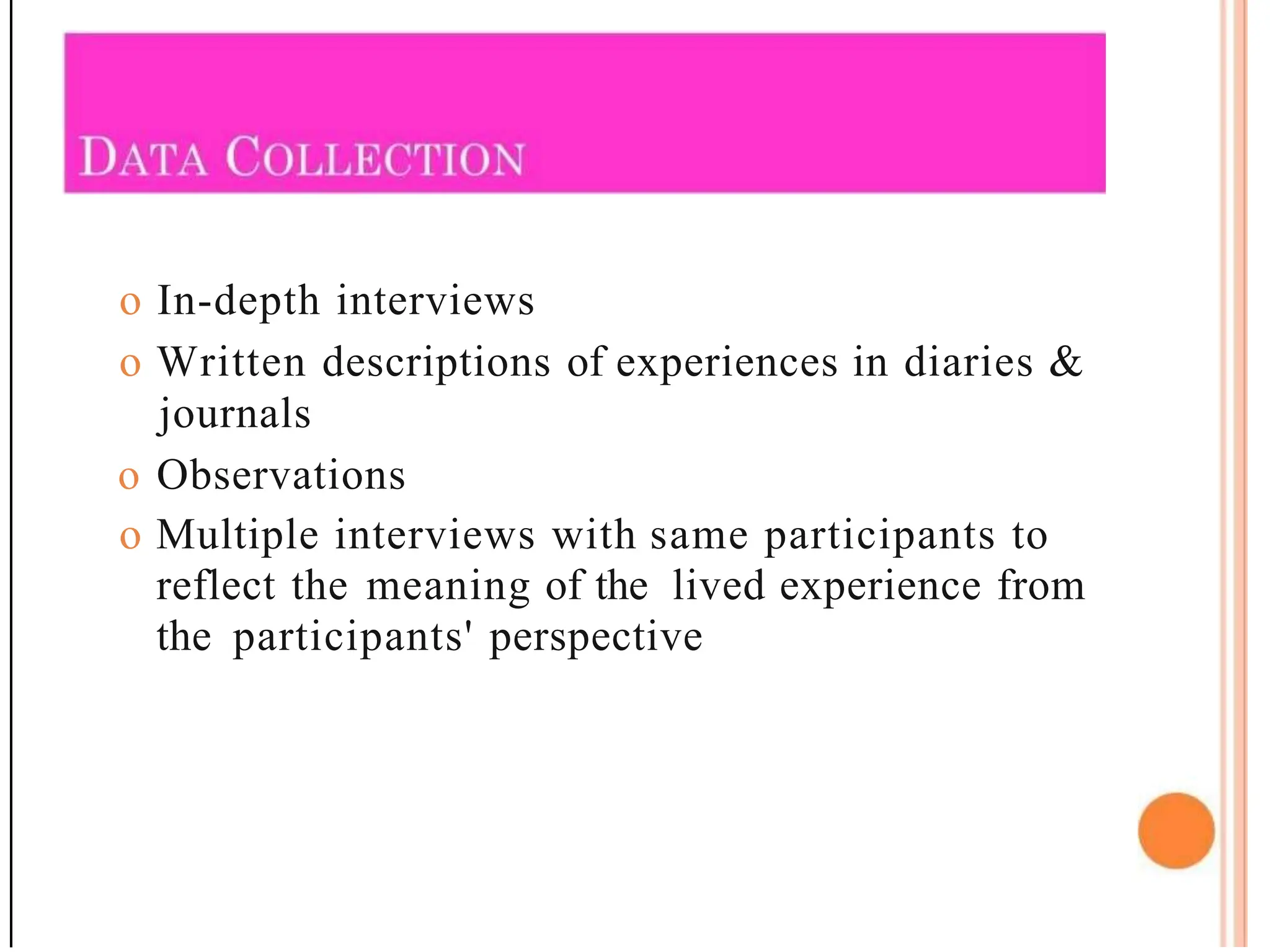 o In-depth interviews
o Written descriptions of experiences in diaries &
journals
o Observations
o Multiple interviews with same participants to
reflect the meaning of the lived experience from
the participants' perspective
 