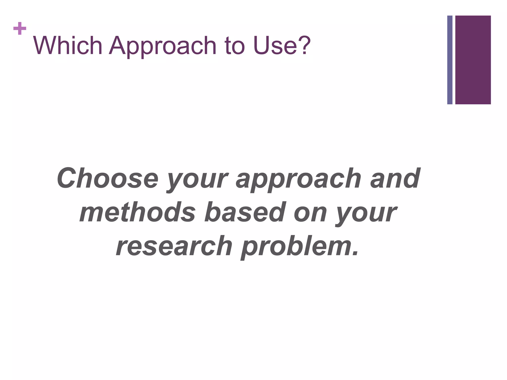 +
Which Approach to Use?
Choose your approach and
methods based on your
research problem.
 