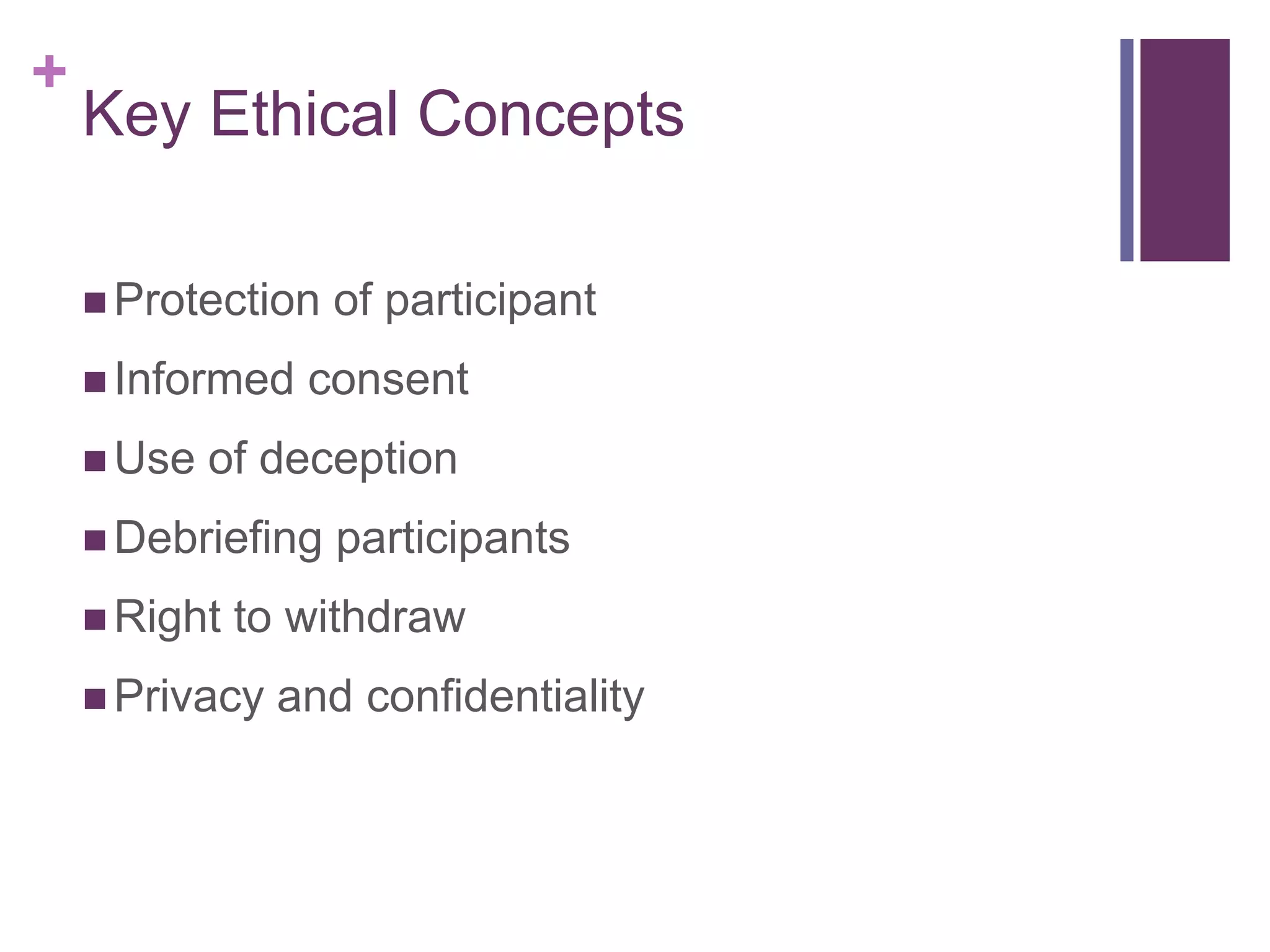 +
Key Ethical Concepts
 Protection of participant
 Informed consent
 Use of deception
 Debriefing participants
 Right to withdraw
 Privacy and confidentiality
 