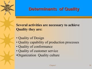 Chapter1 28
Determinants of QualityDeterminants of Quality
Several activities are necessary to achieve
Quality they are:
• Quality of Design
• Quality capability of production processes
• Quality of conformance
• Quality of customer service
•Organization Quality culture
 
