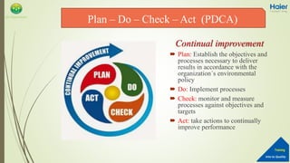 Into to Quality
Training
QA Department
Continual improvement
 Plan: Establish the objectives and
processes necessary to deliver
results in accordance with the
organization´s environmental
policy
 Do: Implement processes
 Check: monitor and measure
processes against objectives and
targets
 Act: take actions to continually
improve performance
Plan – Do – Check – Act (PDCA)
 