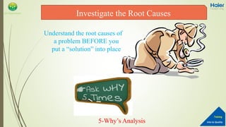 Into to Quality
Training
QA Department
Understand the root causes of
a problem BEFORE you
put a “solution” into place
5-Why’s Analysis
Investigate the Root Causes
 