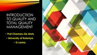 INTRODUCTION
TO QUALITY AND
TOTAL QUALITY
MANAGEMENT
• Prof Chamaru De Alwis
• University of Kelaniya
• Sr Lanka
 