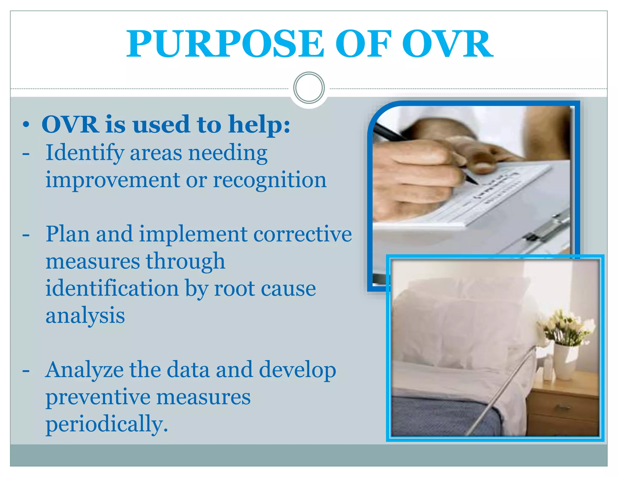 PURPOSE OF OVR
• OVR is used to help:
- Identify areas needing
improvement or recognition
- Plan and implement corrective
measures through
identification by root cause
analysis
- Analyze the data and develop
preventive measures
periodically.
 