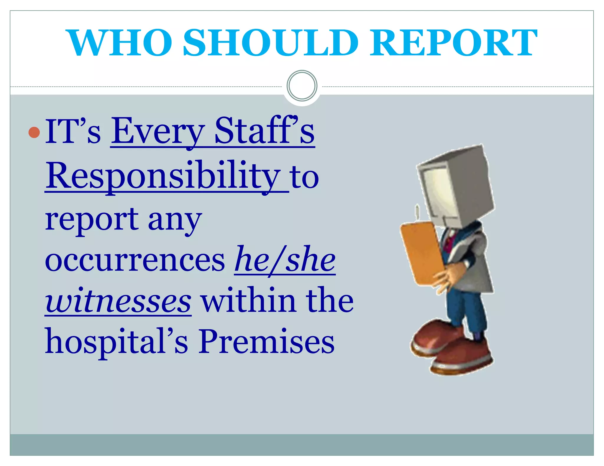 WHO SHOULD REPORT
IT’s Every Staff’s
Responsibility to
report any
occurrences he/she
witnesses within the
hospital’s Premises
 