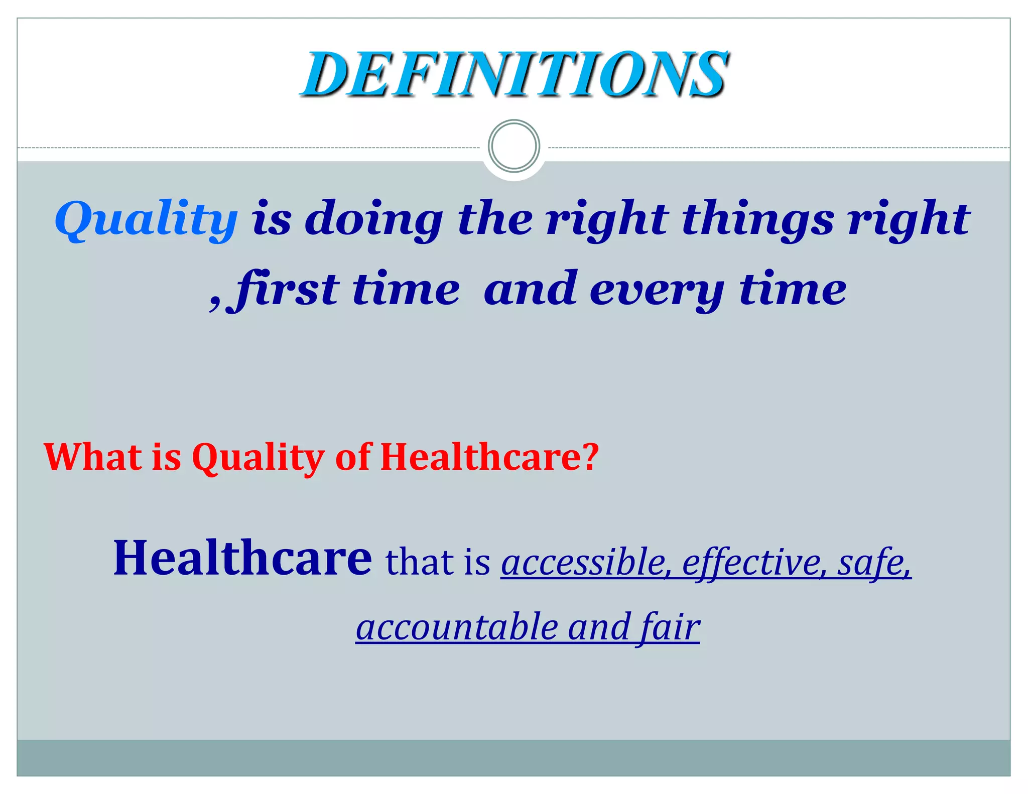DEFINITIONS
Quality is doing the right things right
, first time and every time
What is Quality of Healthcare?
Healthcare that is accessible, effective, safe,
accountable and fair
 