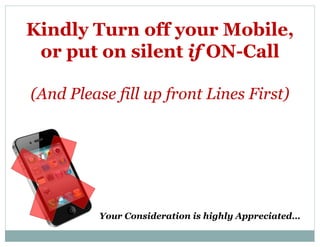 Kindly Turn off your Mobile,
or put on silent if ON-Call
(And Please fill up front Lines First)
Your Consideration is highly Appreciated…
 