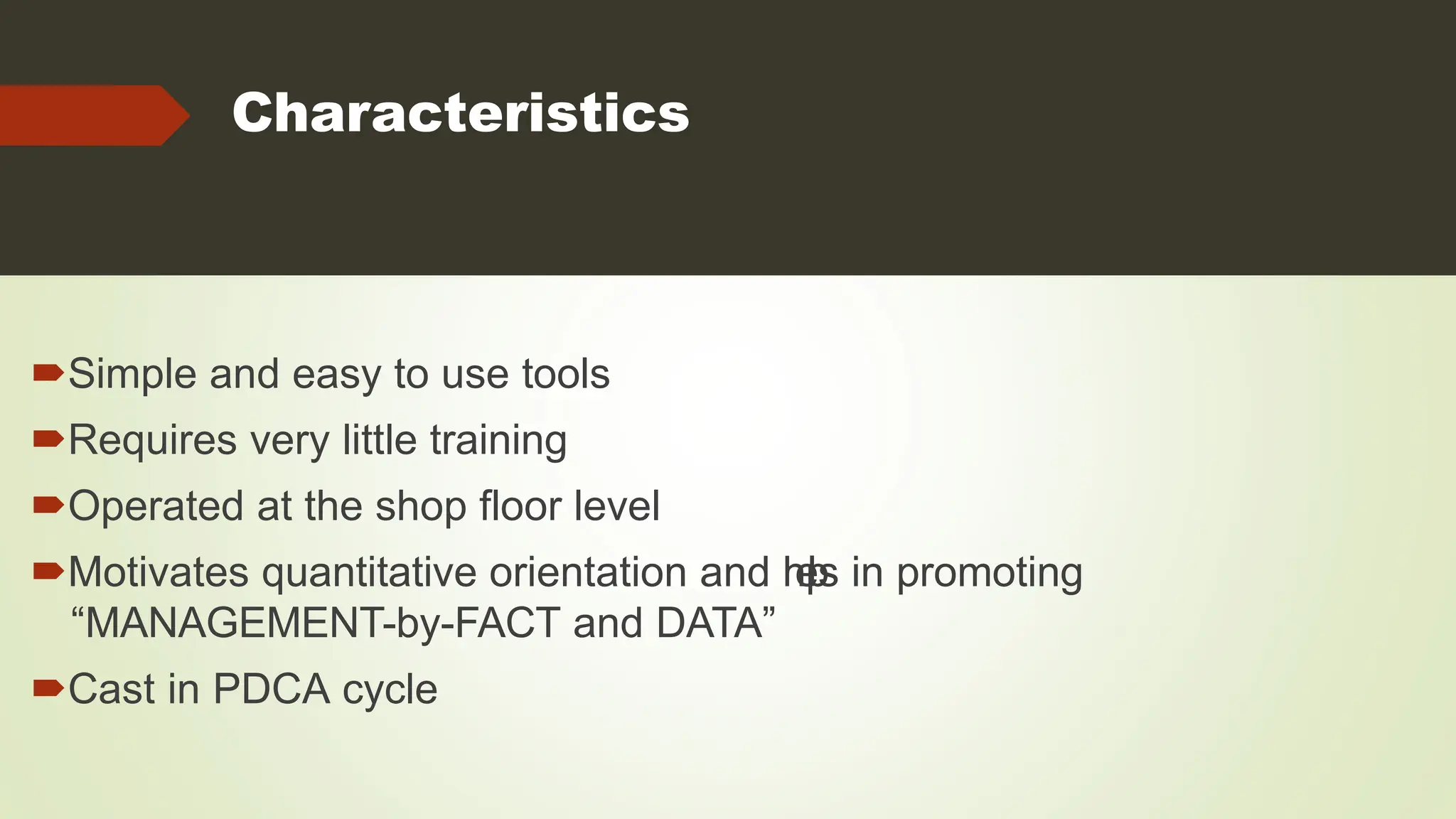 Characteristics
Simple and easy to use tools
Requires very little training
Operated at the shop floor level
Motivates quantitative orientation and h
e
l
p
s in promoting
“MANAGEMENT-by-FACT and DATA”
Cast in PDCA cycle
 