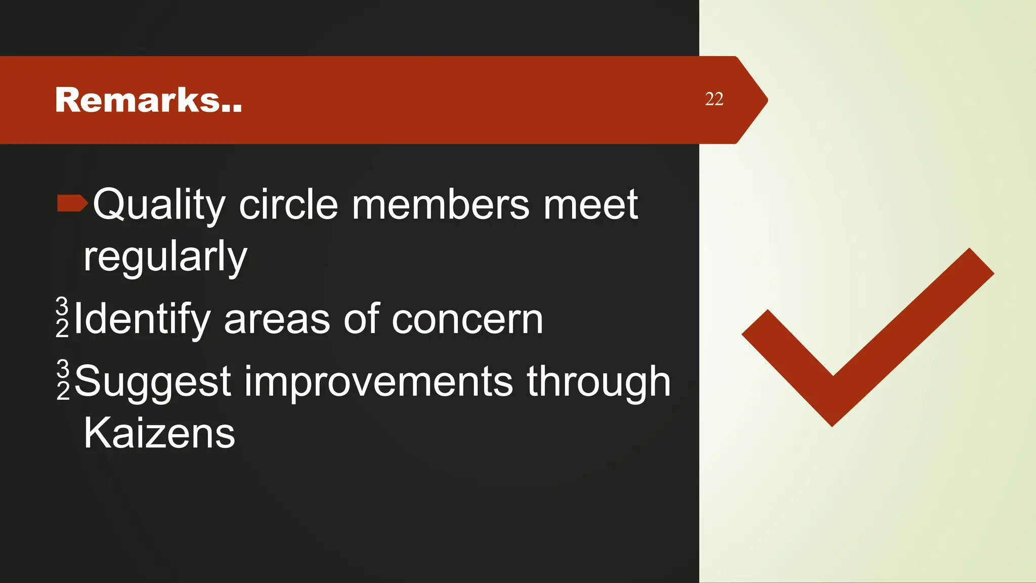 Remarks.. 22
Quality circle members meet
regularly
Identify areas of concern
Suggest improvements through
Kaizens
 