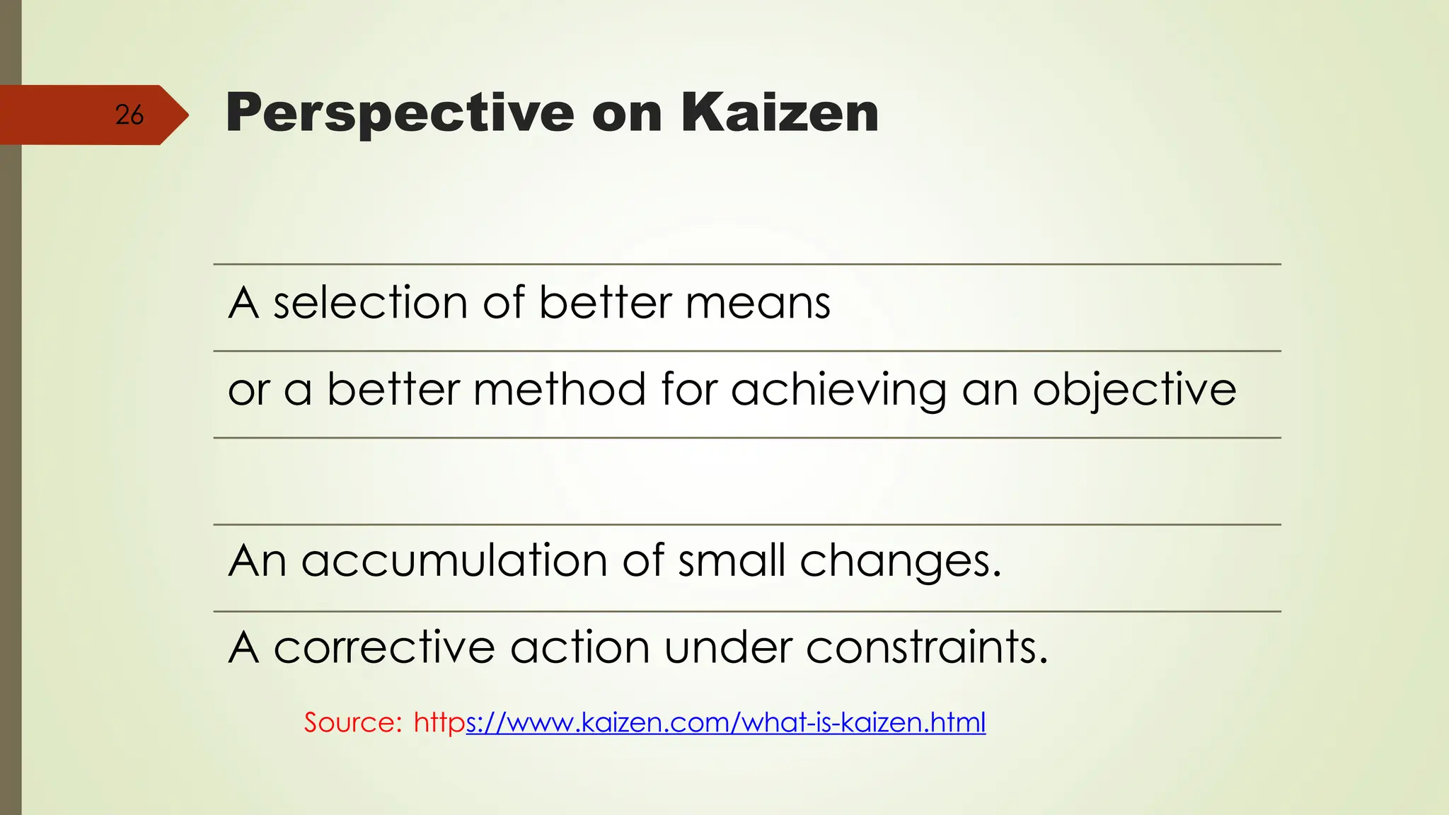 Perspective on Kaizen
26
A selection of better means
or a better method for achieving an objective
An accumulation of small changes.
A corrective action under constraints.
Source: https://www.kaizen.com/what-is-kaizen.html
 