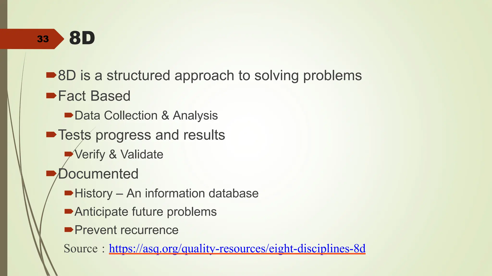 33 8D
8D is a structured approach to solving problems
Fact Based
Data Collection & Analysis
Tests progress and results
Verify & Validate
Documented
History – An information database
Anticipate future problems
Prevent recurrence
Source : https://asq.org/quality-resources/eight-disciplines-8d
 