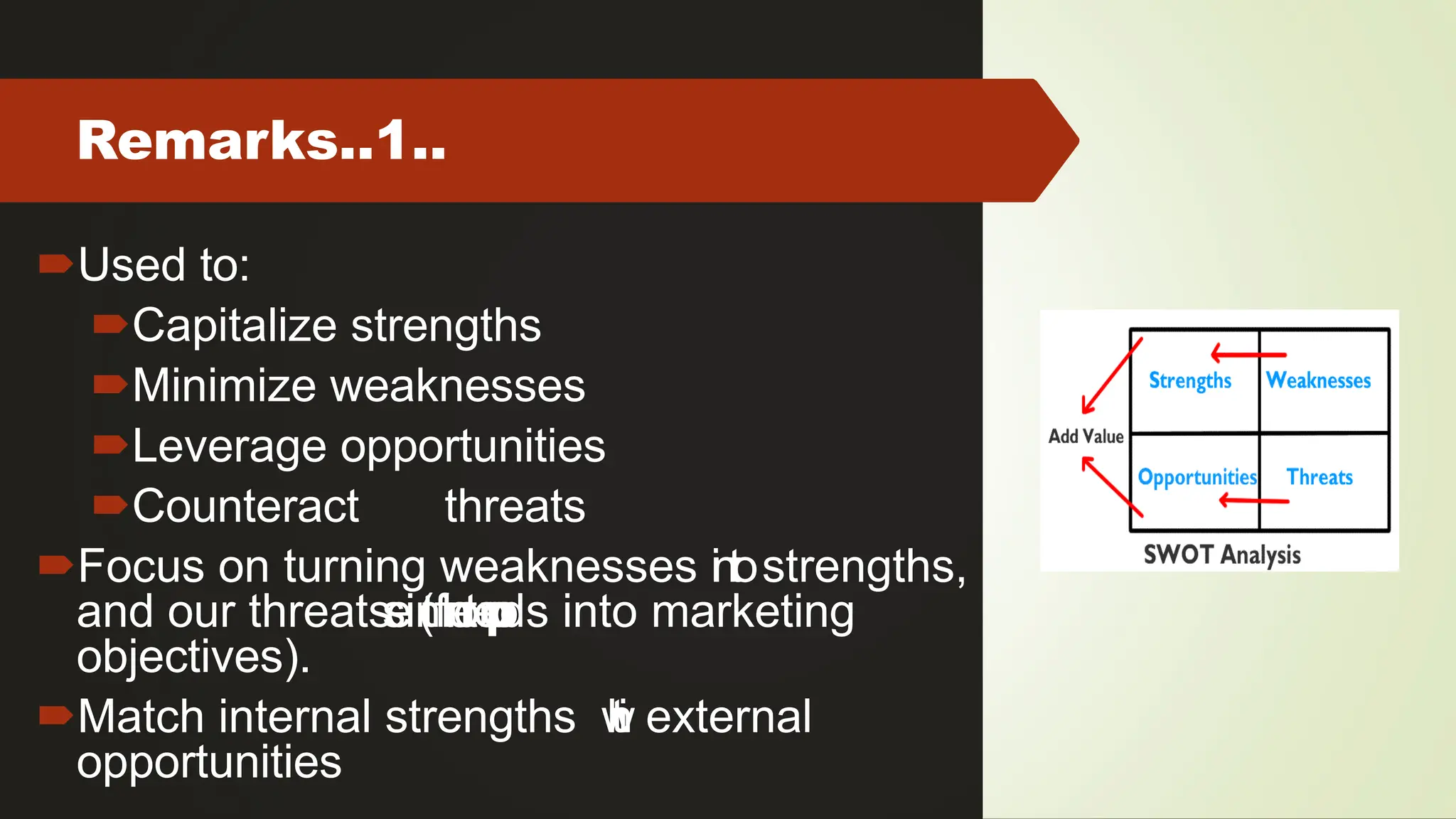 Remarks..1..
Used to:
Capitalize strengths
Minimize weaknesses
Leverage opportunities
Counteract threats
Focus on turning weaknesses in
t
ostrengths,
and our threats into o
p
p
o
r
t
u
n
i
t
i
e
s (feeds into marketing
objectives).
Match internal strengths w
i
t
h external
opportunities
 