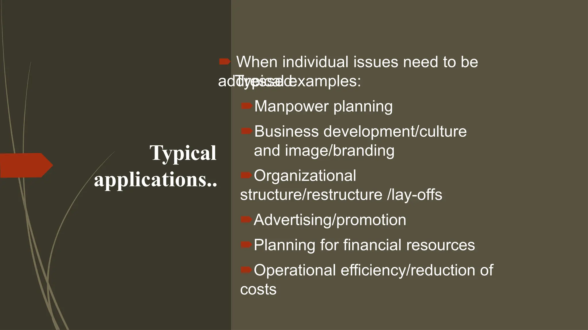 Typical
applications..
 When individual issues need to be
addressed:
Typical examples:
Manpower planning
Business development/culture
and image/branding
Organizational
structure/restructure /lay-offs
Advertising/promotion
Planning for financial resources
Operational efficiency/reduction of
costs
 
