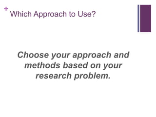 +
Which Approach to Use?
Choose your approach and
methods based on your
research problem.
 