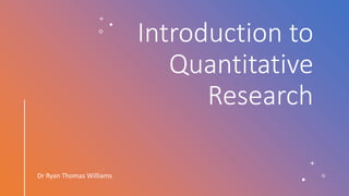 Introduction to
Quantitative
Research
Dr Ryan Thomas Williams
 