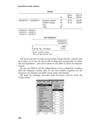 The mean and sum of ranks are presented, along with the z statistic and
its p-value. As we can see, the p-value is large and consequently we retain
the null hypothesis ± men and women do not differ in terms of computer
anxiety.
We can use SPSS to test the independence of two categorical variables.
With the computer anxiety data we can test whether responses on the
frequency of computer use differ across males and females.
We begin by selecting cross-tabs from Descriptive Statistics from the
Analyze menu.
B A L N AV E S A N D C A P U T I
Ranks
Mean Sum of
N Rank Ranks
ANXIETY2 ± ANXIETY1 Negative Ranks 33a
27.73 915.00
Positive Ranks 21b
27.14 570.00
Ties 4c
Total 58
a
ANXIETY2  ANXIETY1
b
ANXIETY2  ANXIETY1
c
ANXIETY1 ˆ ANXIETY2
Test Statisticsb
ANXIETY2 ±
ANXIETY1
Z 71.488a
Asymp. Sig. (2-tailed) 0.137
a
Based on positive ranks.
b
Wilcoxon Signed Ranks Test
208
 