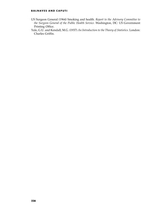 US Surgeon General (1964) Smoking and health. Report to the Advisory Committee to
the Surgeon General of the Public Health Service. Washington, DC: US Government
Printing Office.
Yule, G.U. and Kendall, M.G. (1937) An Introduction to the Theory of Statistics. London:
Charles Griffin.
B A L N AV E S A N D C A P U T I
228
 