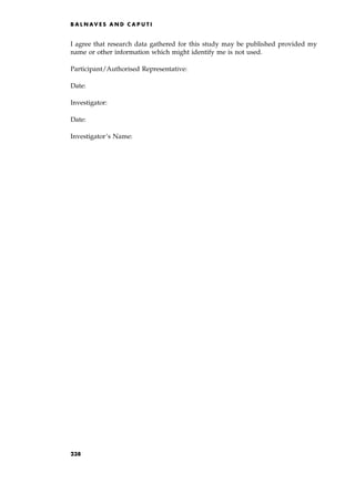 I agree that research data gathered for this study may be published provided my
name or other information which might identify me is not used.
Participant/Authorised Representative:
Date:
Investigator:
Date:
Investigator's Name:
B A L N AV E S A N D C A P U T I
238
 