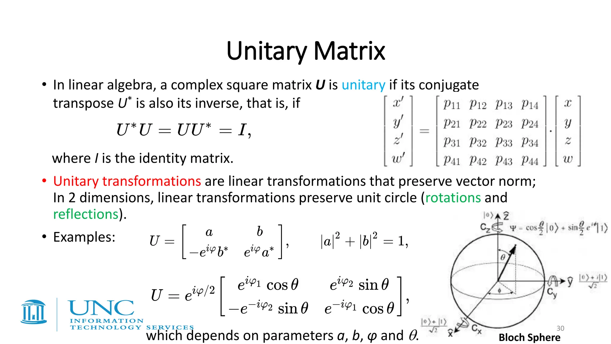 Unitary Matrix
• In linear algebra, a complex square matrix U is unitary if its conjugate
transpose U* is also its inverse, that is, if
where I is the identity matrix.
• Unitary transformations are linear transformations that preserve vector norm;
In 2 dimensions, linear transformations preserve unit circle (rotations and
reflections).
• Examples:
which depends on parameters a, b, φ and . Bloch Sphere
30
 