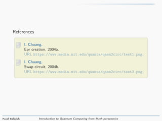 References
I. Chuang.
Epr creation, 2004a.
URL https://www.media.mit.edu/quanta/qasm2circ/test1.png.
I. Chuang.
Swap circuit, 2004b.
URL https://www.media.mit.edu/quanta/qasm2circ/test3.png.
Pavel Belevich Introduction to Quantum Computing from Math perspective
 