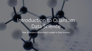 Introduction to Quantum
Data Science
How Quantum Computing Is usable in Data Science
 
