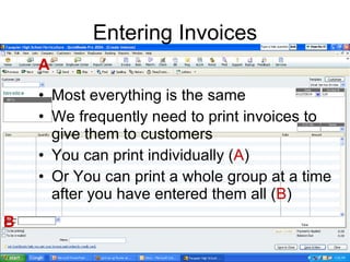 Entering Invoices Most everything is the same We frequently need to print invoices to give them to customers You can print individually ( A ) Or You can print a whole group at a time after you have entered them all ( B ) A B 