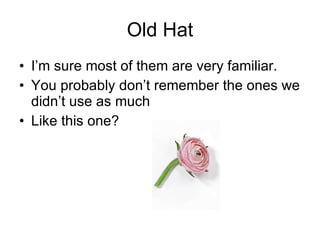 Old Hat I’m sure most of them are very familiar. You probably don’t remember the ones we didn’t use as much Like this one? 