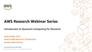© 2020, Amazon Web Services, Inc. or its Affiliates. All rights reserved.
Sanjay Padhi, Ph.D
Head of AWS Research, US Education
Amazon Web Services
AWS Research Webinar Series
Introduction to Quantum Computing for Research
https://www.linkedin.com/in/sanjaypadhi/
 