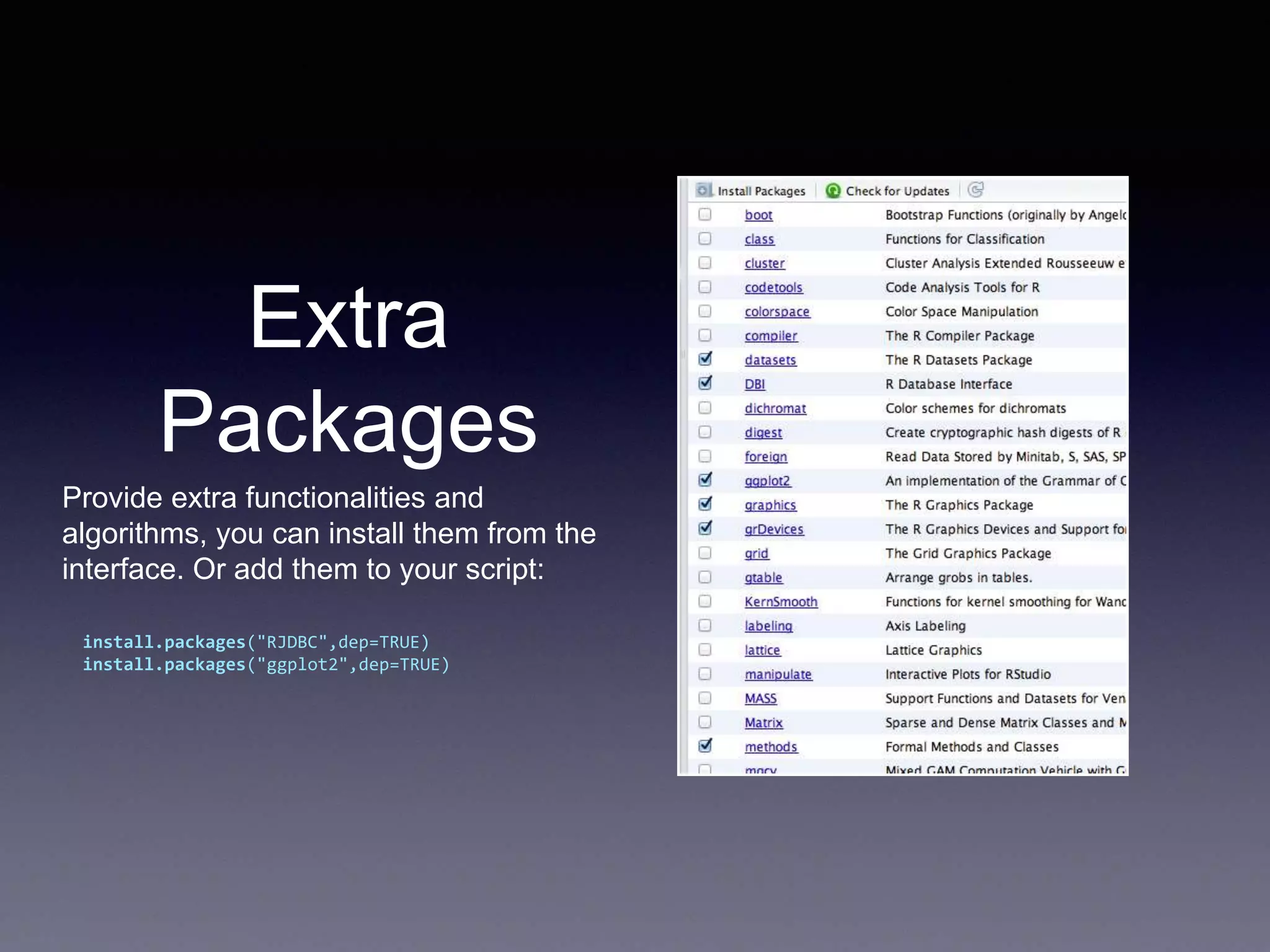 Extra
Packages
Provide extra functionalities and
algorithms, you can install them from the
interface. Or add them to your script:
install.packages("RJDBC",dep=TRUE)
install.packages("ggplot2",dep=TRUE)
 